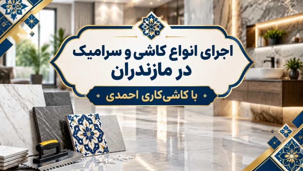 اجرای انواع کاشی و سرامیک در مازندران با کاشی‌کاری احمدی